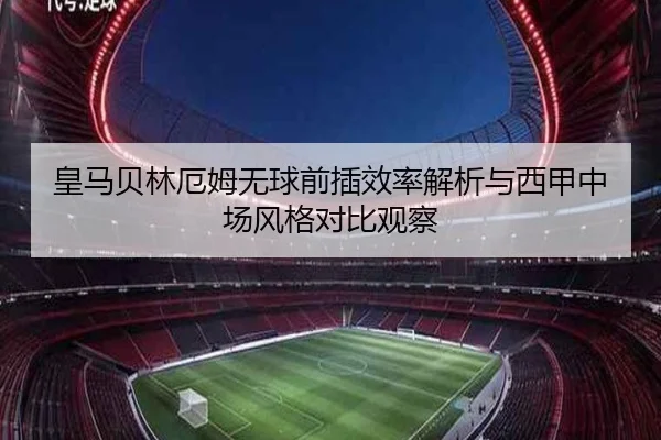 皇马贝林厄姆无球前插效率解析与西甲中场风格对比观察