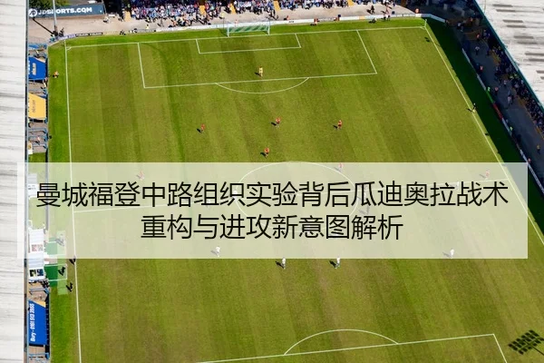 曼城福登中路组织实验背后瓜迪奥拉战术重构与进攻新意图解析