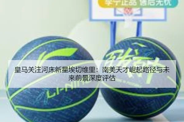 皇马关注河床新星埃切维里：南美天才崛起路径与未来前景深度评估
