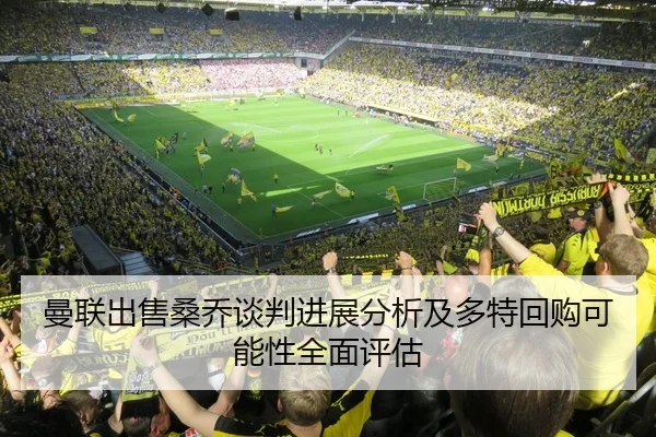曼联出售桑乔谈判进展分析及多特回购可能性全面评估