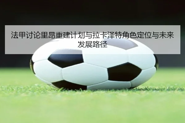 法甲讨论里昂重建计划与拉卡泽特角色定位与未来发展路径