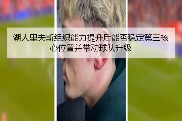 湖人里夫斯组织能力提升后能否稳定第三核心位置并带动球队升级 - kaiyun