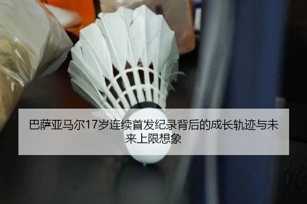 巴萨亚马尔17岁连续首发纪录背后的成长轨迹与未来上限想象（kaiyun）