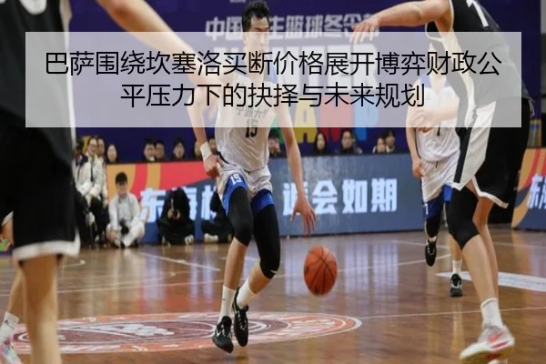 巴萨围绕坎塞洛买断价格展开博弈财政公平压力下的抉择与未来规划