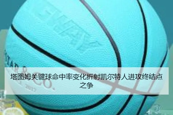 塔图姆关键球命中率变化折射凯尔特人进攻终结点之争 - kaiyun