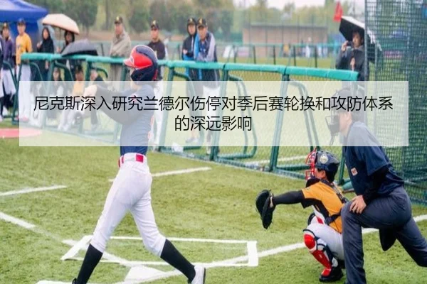 尼克斯深入研究兰德尔伤停对季后赛轮换和攻防体系的深远影响