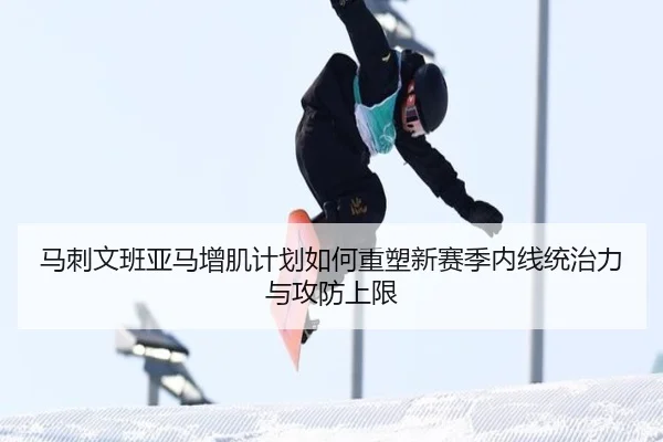 马刺文班亚马增肌计划如何重塑新赛季内线统治力与攻防上限（kaiyun）